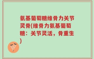 氨基葡萄糖维骨力关节灵骨(维骨力氨基葡萄糖：关节灵活，骨重生)