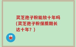 灵芝孢子粉能放十年吗(灵芝孢子粉保质期长达十年？)