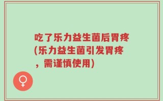 吃了乐力益生菌后胃疼(乐力益生菌引发胃疼，需谨慎使用)