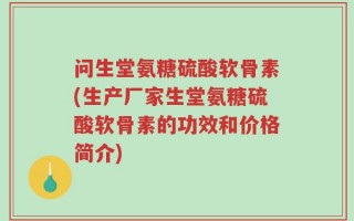 问生堂氨糖硫酸软骨素(生产厂家生堂氨糖硫酸软骨素的功效和价格简介)