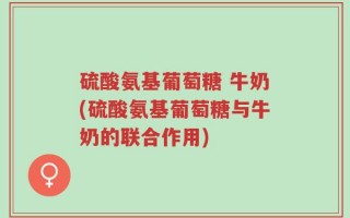 硫酸氨基葡萄糖 牛奶(硫酸氨基葡萄糖与牛奶的联合作用)