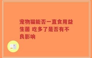 宠物猫能否一直食用益生菌 吃多了是否有不良影响