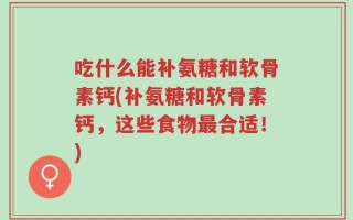 吃什么能补氨糖和软骨素钙(补氨糖和软骨素钙，这些食物最合适！)