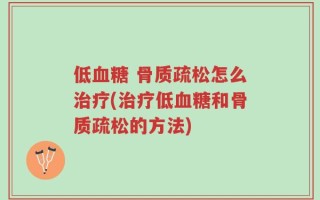 低血糖 骨质疏松怎么治疗(治疗低血糖和骨质疏松的方法)