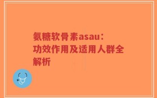 氨糖软骨素asau：功效作用及适用人群全解析