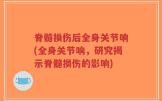 脊髓损伤后全身关节响(全身关节响，研究揭示脊髓损伤的影响)