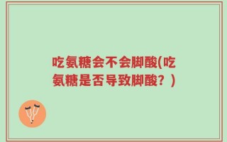 吃氨糖会不会脚酸(吃氨糖是否导致脚酸？)