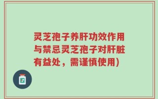灵芝孢子养肝功效作用与禁忌灵芝孢子对肝脏有益处，需谨慎使用)
