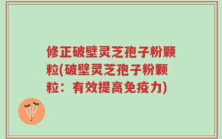 修正破壁灵芝孢子粉颗粒(破壁灵芝孢子粉颗粒：有效提高免疫力)