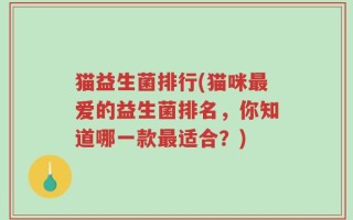 猫益生菌排行(猫咪最爱的益生菌排名，你知道哪一款最适合？)