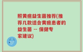 照黄疸益生菌推荐(推荐几款适合黄疸患者的益生菌 -- 保健专家建议)