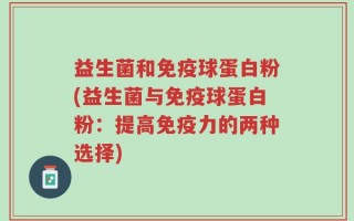 益生菌和免疫球蛋白粉(益生菌与免疫球蛋白粉：提高免疫力的两种选择)