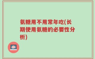 氨糖用不用常年吃(长期使用氨糖的必要性分析)