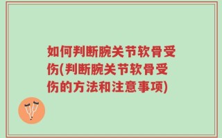 如何判断腕关节软骨受伤(判断腕关节软骨受伤的方法和注意事项)