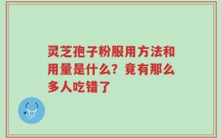灵芝孢子粉服用方法和用量是什么？竟有那么多人吃错了