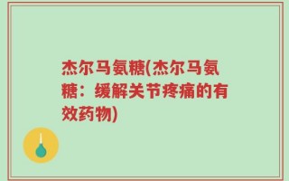 杰尔马氨糖(杰尔马氨糖：缓解关节疼痛的有效药物)
