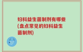 妇科益生菌制剂有哪些(盘点常见的妇科益生菌制剂)