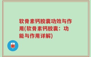 软骨素钙胶囊功效与作用(软骨素钙胶囊：功能与作用详解)
