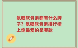 氨糖软骨素都有什么牌子？氨糖软骨素排行榜上你最爱的是哪款