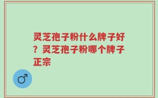 灵芝孢子粉什么牌子好？灵芝孢子粉哪个牌子正宗