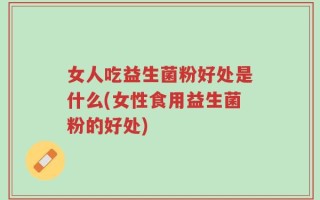 女人吃益生菌粉好处是什么(女性食用益生菌粉的好处)
