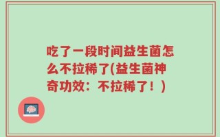 吃了一段时间益生菌怎么不拉稀了(益生菌神奇功效：不拉稀了！)