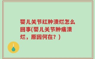 婴儿关节红肿溃烂怎么回事(婴儿关节肿痛溃烂，原因何在？)