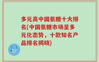 多元高中国氨糖十大排名(中国氨糖市场呈多元化态势，十款知名产品排名揭晓)