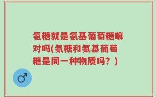 氨糖就是氨基葡萄糖嘛对吗(氨糖和氨基葡萄糖是同一种物质吗？)