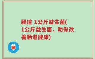 肠道 1公斤益生菌(1公斤益生菌，助你改善肠道健康)