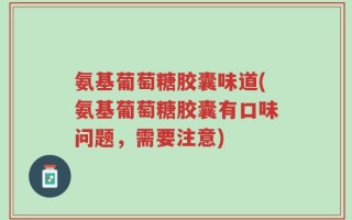 氨基葡萄糖胶囊味道(氨基葡萄糖胶囊有口味问题，需要注意)