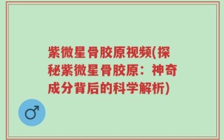 紫微星骨胶原视频(探秘紫微星骨胶原：神奇成分背后的科学解析)