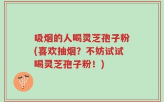 吸烟的人喝灵芝孢子粉(喜欢抽烟？不妨试试喝灵芝孢子粉！)