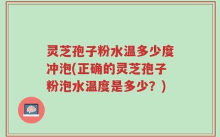 灵芝孢子粉水温多少度冲泡(正确的灵芝孢子粉泡水温度是多少？)