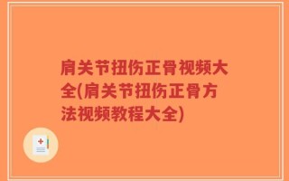 肩关节扭伤正骨视频大全(肩关节扭伤正骨方法视频教程大全)
