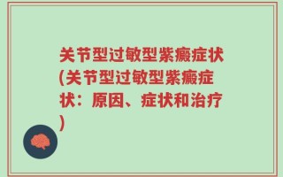 关节型过敏型紫癜症状(关节型过敏型紫癜症状：原因、症状和治疗)