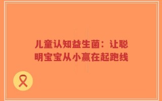 儿童认知益生菌：让聪明宝宝从小赢在起跑线
