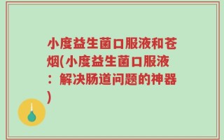 小度益生菌口服液和苍烟(小度益生菌口服液：解决肠道问题的神器)