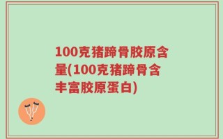 100克猪蹄骨胶原含量(100克猪蹄骨含丰富胶原蛋白)