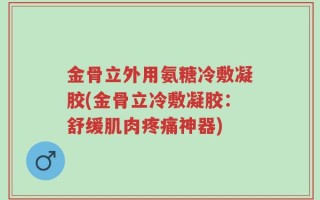 金骨立外用氨糖冷敷凝胶(金骨立冷敷凝胶：舒缓肌肉疼痛神器)