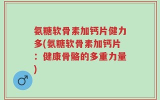 氨糖软骨素加钙片健力多(氨糖软骨素加钙片：健康骨骼的多重力量)