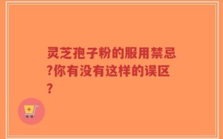灵芝孢子粉的服用禁忌?你有没有这样的误区？