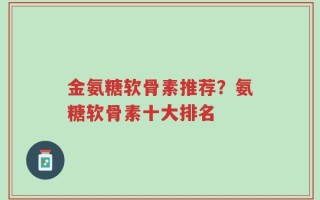 金氨糖软骨素推荐？氨糖软骨素十大排名