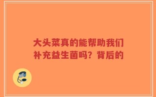 大头菜真的能帮助我们补充益生菌吗？背后的