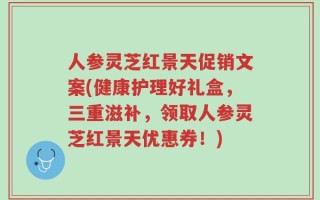 人参灵芝红景天促销文案(健康护理好礼盒，三重滋补，领取人参灵芝红景天优惠券！)