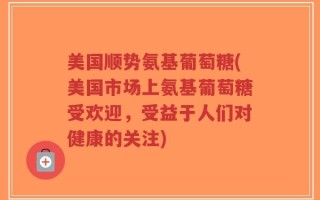 美国顺势氨基葡萄糖(美国市场上氨基葡萄糖受欢迎，受益于人们对健康的关注)