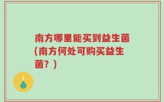 南方哪里能买到益生菌(南方何处可购买益生菌？)