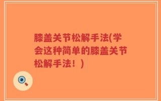 膝盖关节松解手法(学会这种简单的膝盖关节松解手法！)