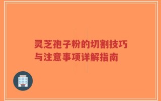 灵芝孢子粉的切割技巧与注意事项详解指南