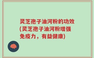 灵芝孢子油河粉的功效(灵芝孢子油河粉增强免疫力，有益健康)